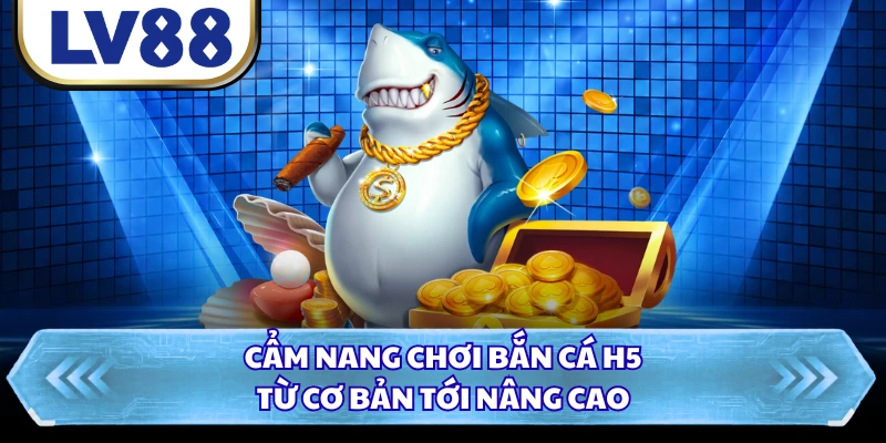 Cẩm nang chơi bắn cá H5 từ cơ bản tới nâng cao